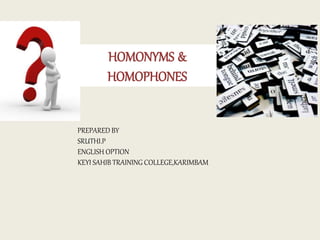 HOMONYMS &
HOMOPHONES
PREPARED BY
SRUTHI.P
ENGLISH OPTION
KEYI SAHIB TRAINING COLLEGE,KARIMBAM
 