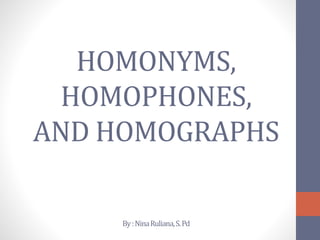 HOMONYMS,
HOMOPHONES,
AND HOMOGRAPHS
By:NinaRuliana,S.Pd
 
