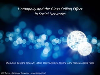 ETH Zurich – Distributed Computing – www.disco.ethz.ch
Chen Avin, Barbara Keller, Zvi Lotker, Claire Mathieu, Yvonne-Anne Pignolet, David Peleg
Homophily and the Glass Ceiling Effect
in Social Networks
 