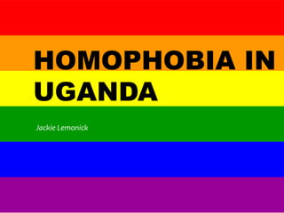 HOMOPHOBIA IN
UGANDA
Jackie Lemonick
 