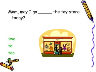 Mom, may I go _____ the toy store today? two to too 