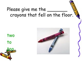 Please give me the _______ crayons that fell on the floor.  two to too 
