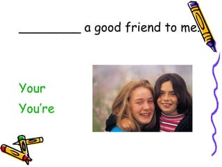 ________ a good friend to me. Your   You’re 