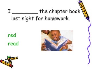 I ________ the chapter book last night for homework.  red read 