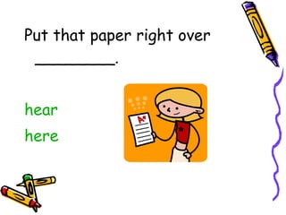 Put that paper right over ________. hear here 