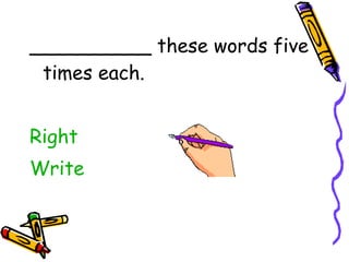 __________ these words five times each. Right Write 