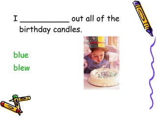 I __________ out all of the birthday candles. blue blew 