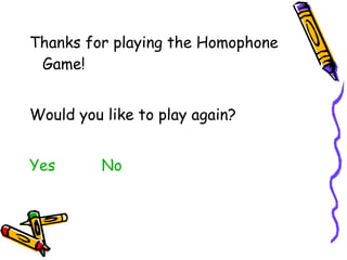 Thanks for playing the Homophone Game! Would you like to play again? Yes   No 