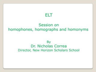 ELT

              Session on
homophones, homographs and homonyms


                     By
           Dr. Nicholas Correa
    Director, New Horizon Scholars School
 