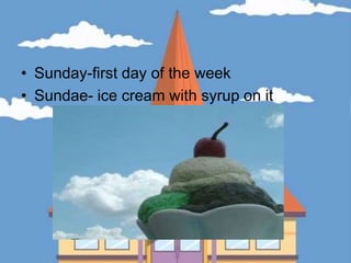 Sunday-first day of the weekSundae- ice cream with syrup on it