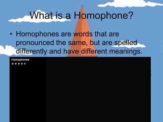 What is a Homophone?Homophones are words that are pronounced the same, but are spelled differently and have different meanings.http://www.youtube.com/watch?v=l0VpP7VxtYg&feature=related