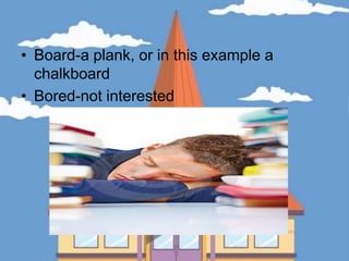 Board-a plank, or in this example a chalkboardBored-not interested