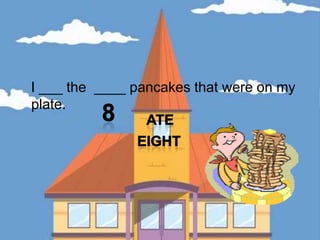    I ___ the  ____ pancakes that were on my plate.8AteEight