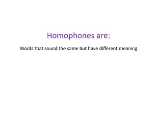 Homophones are:Words that sound the same but have different meaning
