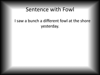Sentence with Fowl
I saw a bunch a different fowl at the shore
              yesterday.
 