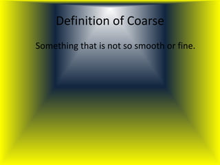 Definition of Coarse
Something that is not so smooth or fine.
 