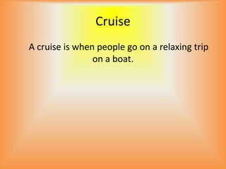 Cruise
A cruise is when people go on a relaxing trip
                on a boat.
 