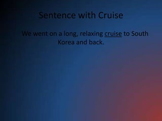 Sentence with Cruise
We went on a long, relaxing cruise to South
          Korea and back.
 