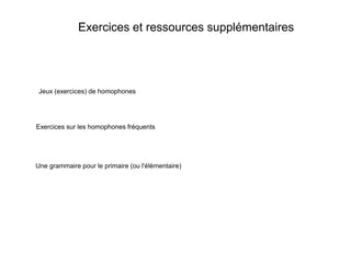Exercices et ressources supplémentaires




 Jeux (exercices) de homophones




Exercices sur les homophones fréquents




Une grammaire pour le primaire (ou l'élémentaire)
 