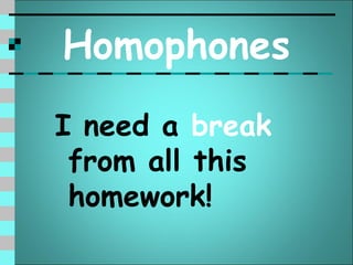 Homophones
I need a break
 from all this
 homework!
 
