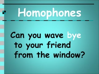 Homophones
Can you wave bye
 to your friend
 from the window?
 