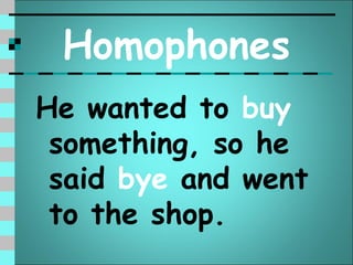 Homophones
He wanted to buy
 something, so he
 said bye and went
 to the shop.
 