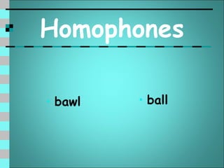 Homophones

• bawl   • ball
 