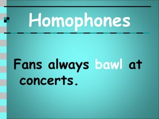 Homophones

Fans always bawl at
 concerts.
 