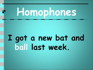 Homophones

I got a new bat and
  ball last week.
 
