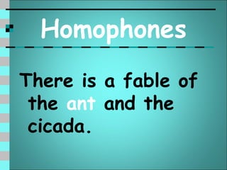 Homophones
There is a fable of
 the ant and the
 cicada.
 