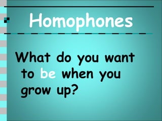 Homophones
What do you want
to be when you
grow up?
 