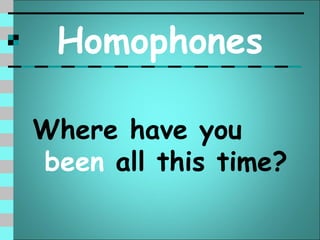 Homophones

Where have you
been all this time?
 