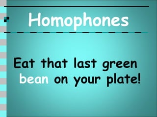 Homophones

Eat that last green
 bean on your plate!
 