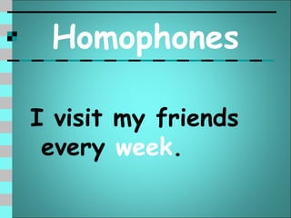 Homophones

I visit my friends
 every week.
 