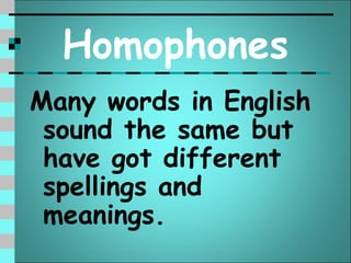Homophones
Many words in English
 sound the same but
 have got different
 spellings and
 meanings.
 