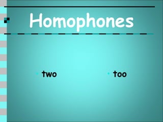 Homophones

• two   • too
 