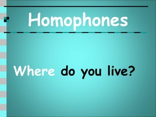 Homophones

Where do you live?
 