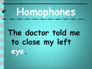 Homophones
The doctor told me
 to close my left
 eye.
 