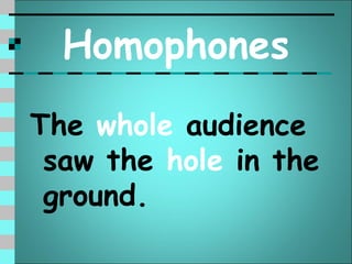Homophones
The whole audience
 saw the hole in the
 ground.
 