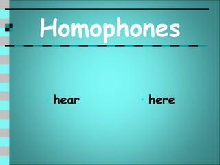 Homophones

• hear   • here
 