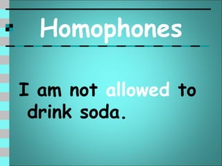 Homophones

I am not allowed to
 drink soda.
 