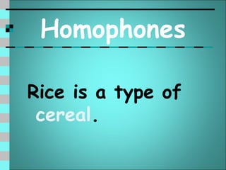 Homophones

Rice is a type of
 cereal.
 