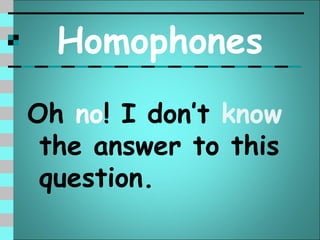 Homophones
Oh no! I don’t know
 the answer to this
 question.
 