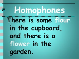 Homophones
There is some flour
 in the cupboard,
 and there is a
 flower in the
 garden.
 