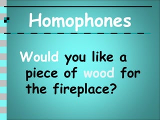Homophones
Would you like a
piece of wood for
the fireplace?
 