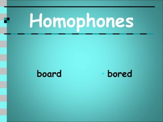 Homophones

• board   • bored
 