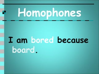 Homophones

I am bored because
 board.
 