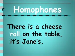 Homophones
There is a cheese
 roll on the table,
 it’s Jane’s.
 