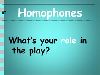 Homophones

What’s your role in
the play?
 