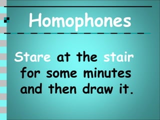 Homophones
Stare at the stair
 for some minutes
 and then draw it.
 